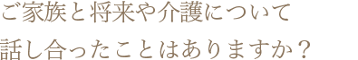 ご家族と将来や介護について考えるきっかけを探していらっしゃる方