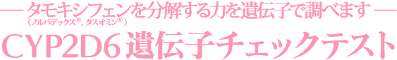 ― タモキシフェンを分解する力を遺伝子で調べます ― CYP2D6遺伝子チェックテスト（ノルバデックスⓇ、タスオミンⓇ ）
