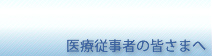 医療従事者の皆さまへ